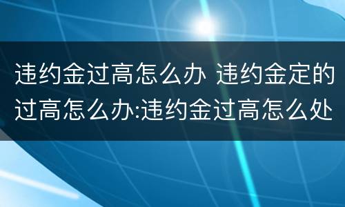 违约金过高怎么办 违约金定的过高怎么办:违约金过高怎么处理