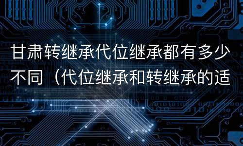 甘肃转继承代位继承都有多少不同（代位继承和转继承的适用范围）