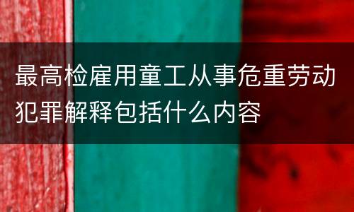 最高检雇用童工从事危重劳动犯罪解释包括什么内容