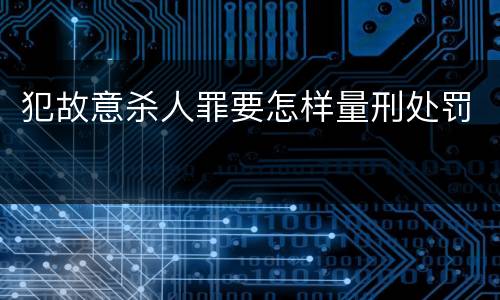 犯故意杀人罪要怎样量刑处罚