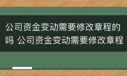 公司资金变动需要修改章程的吗 公司资金变动需要修改章程的吗怎么办