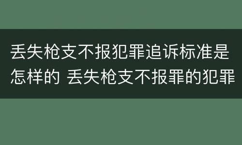 丢失枪支不报犯罪追诉标准是怎样的 丢失枪支不报罪的犯罪主体