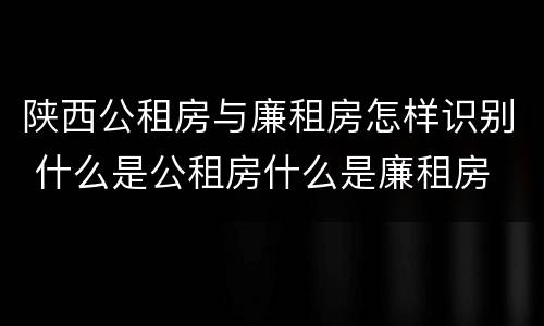 陕西公租房与廉租房怎样识别 什么是公租房什么是廉租房