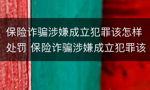 保险诈骗涉嫌成立犯罪该怎样处罚 保险诈骗涉嫌成立犯罪该怎样处罚他