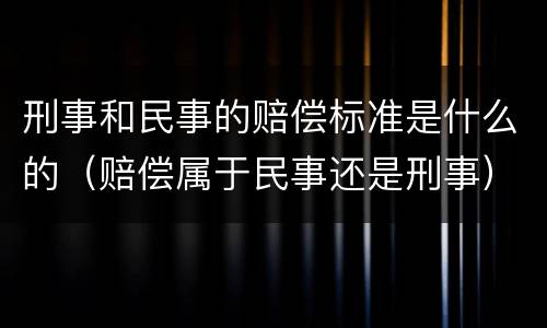 刑事和民事的赔偿标准是什么的（赔偿属于民事还是刑事）