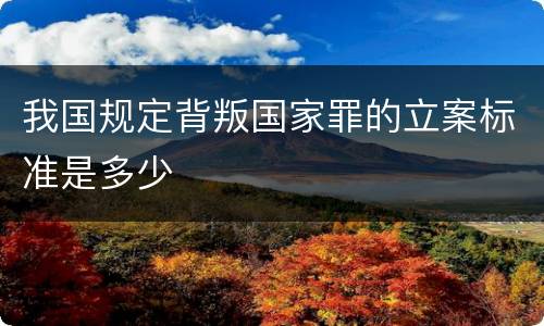 我国规定背叛国家罪的立案标准是多少