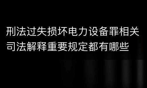 刑法过失损坏电力设备罪相关司法解释重要规定都有哪些