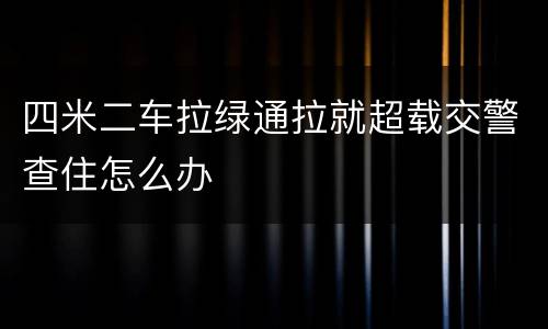 四米二车拉绿通拉就超载交警查住怎么办