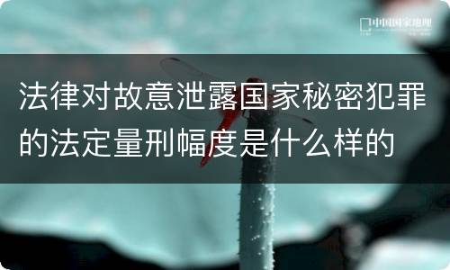 法律对故意泄露国家秘密犯罪的法定量刑幅度是什么样的