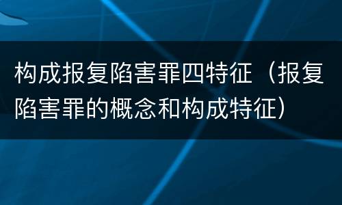 构成报复陷害罪四特征（报复陷害罪的概念和构成特征）