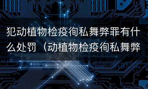 犯动植物检疫徇私舞弊罪有什么处罚（动植物检疫徇私舞弊罪是故意犯罪吗）