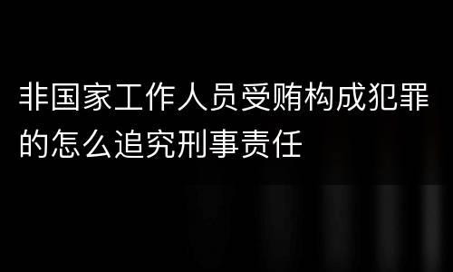 非国家工作人员受贿构成犯罪的怎么追究刑事责任