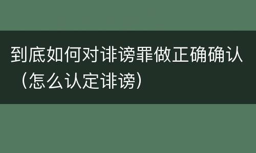 到底如何对诽谤罪做正确确认（怎么认定诽谤）