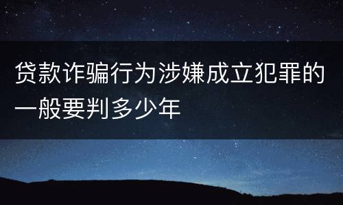 贷款诈骗行为涉嫌成立犯罪的一般要判多少年