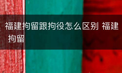 福建拘留跟拘役怎么区别 福建 拘留