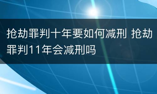 抢劫罪判十年要如何减刑 抢劫罪判11年会减刑吗
