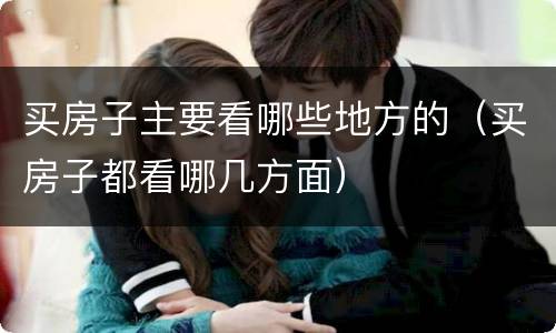 买房子主要看哪些地方的（买房子都看哪几方面）