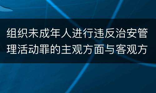 组织未成年人进行违反治安管理活动罪的主观方面与客观方面