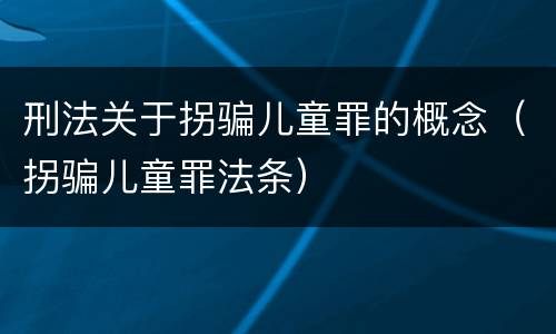 刑法关于拐骗儿童罪的概念（拐骗儿童罪法条）