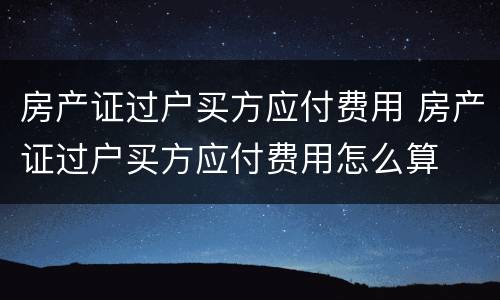 房产证过户买方应付费用 房产证过户买方应付费用怎么算
