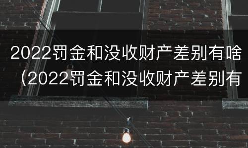 2022罚金和没收财产差别有啥（2022罚金和没收财产差别有啥不一样）
