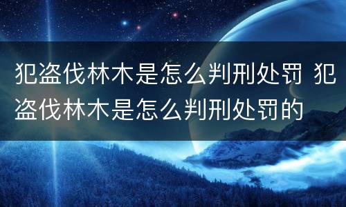犯盗伐林木是怎么判刑处罚 犯盗伐林木是怎么判刑处罚的