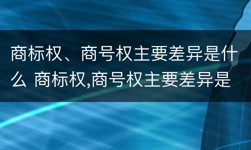 商标权、商号权主要差异是什么 商标权,商号权主要差异是什么意思