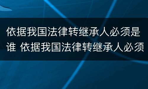 依据我国法律转继承人必须是谁 依据我国法律转继承人必须是谁吗