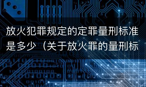 放火犯罪规定的定罪量刑标准是多少（关于放火罪的量刑标准）