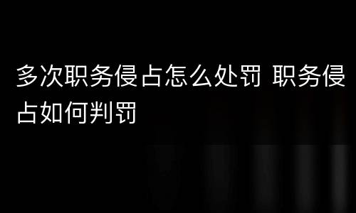 多次职务侵占怎么处罚 职务侵占如何判罚
