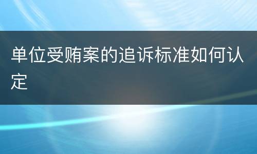 单位受贿案的追诉标准如何认定