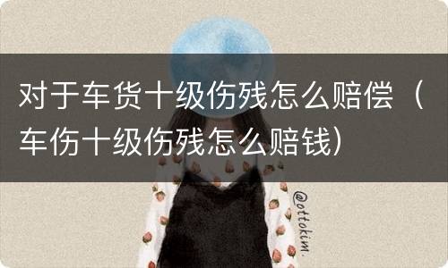 对于车货十级伤残怎么赔偿（车伤十级伤残怎么赔钱）