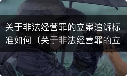 关于非法经营罪的立案追诉标准如何（关于非法经营罪的立案追诉标准如何制定）