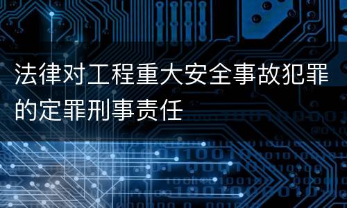 法律对工程重大安全事故犯罪的定罪刑事责任