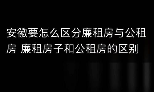 安徽要怎么区分廉租房与公租房 廉租房子和公租房的区别