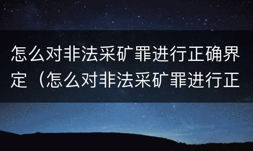 怎么对非法采矿罪进行正确界定（怎么对非法采矿罪进行正确界定处罚）