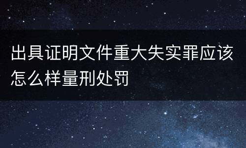 出具证明文件重大失实罪应该怎么样量刑处罚