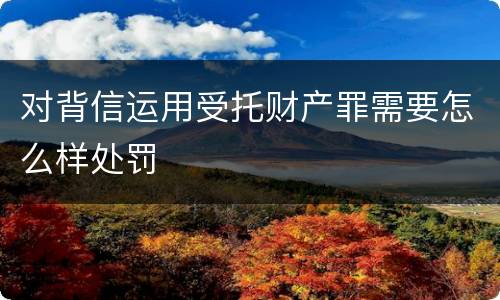 对背信运用受托财产罪需要怎么样处罚