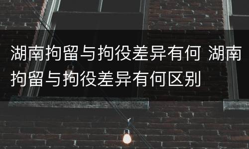 湖南拘留与拘役差异有何 湖南拘留与拘役差异有何区别