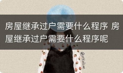 房屋继承过户需要什么程序 房屋继承过户需要什么程序呢