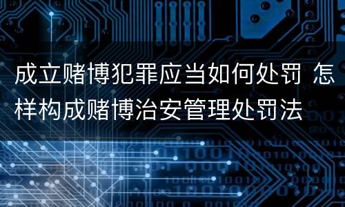 成立赌博犯罪应当如何处罚 怎样构成赌博治安管理处罚法