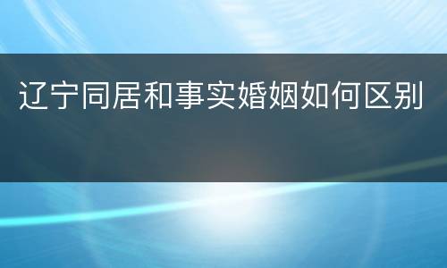 辽宁同居和事实婚姻如何区别