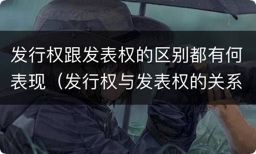 发行权跟发表权的区别都有何表现（发行权与发表权的关系）
