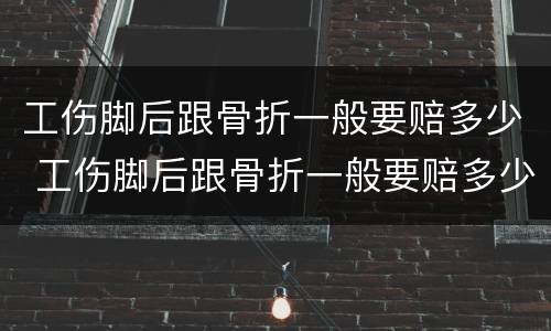 工伤脚后跟骨折一般要赔多少 工伤脚后跟骨折一般要赔多少天