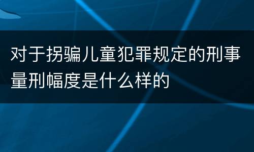 对于拐骗儿童犯罪规定的刑事量刑幅度是什么样的