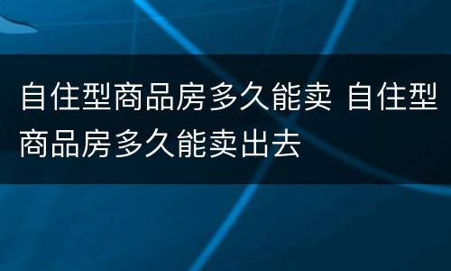 自住型商品房多久能卖 自住型商品房多久能卖出去