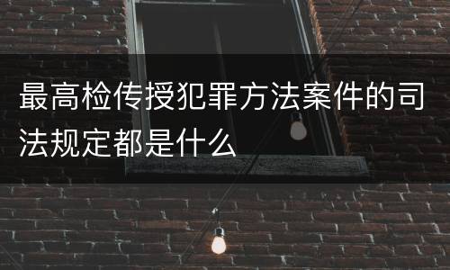 最高检传授犯罪方法案件的司法规定都是什么