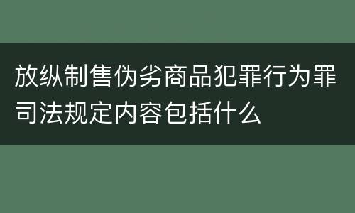 放纵制售伪劣商品犯罪行为罪司法规定内容包括什么