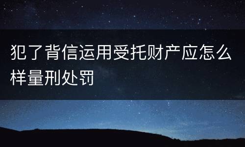 犯了背信运用受托财产应怎么样量刑处罚