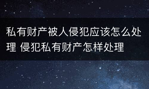 私有财产被人侵犯应该怎么处理 侵犯私有财产怎样处理